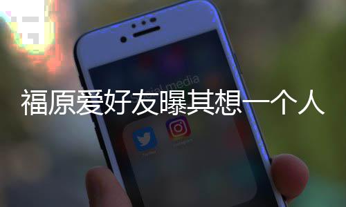 先由人思孩子来 友曝一个考未爱好其想福原江宏杰带